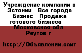 Учреждение компании в Эстонии - Все города Бизнес » Продажа готового бизнеса   . Московская обл.,Реутов г.